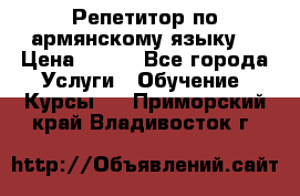 Репетитор по армянскому языку  › Цена ­ 800 - Все города Услуги » Обучение. Курсы   . Приморский край,Владивосток г.